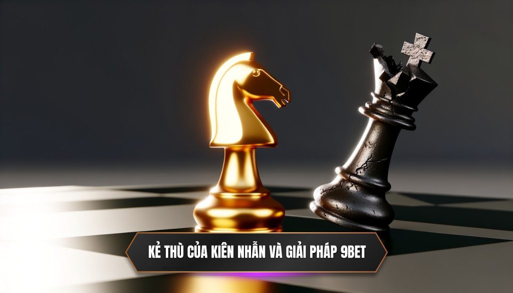 Kẻ thùi của kiên nhẫ và giải pháp 9BET